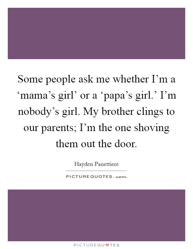 Some people ask me whether I'm a ‘mama's girl' or a ‘papa's girl.' I'm nobody's girl. My brother clings to our parents; I'm the one shoving them out the door Picture Quote #1
