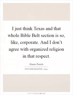 I just think Texas and that whole Bible Belt section is so, like, corporate. And I don’t agree with organized religion in that respect Picture Quote #1