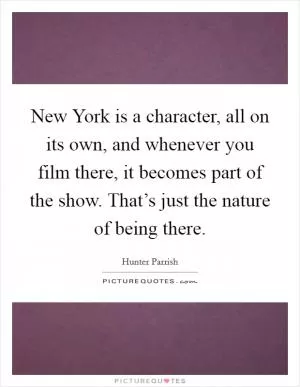 New York is a character, all on its own, and whenever you film there, it becomes part of the show. That’s just the nature of being there Picture Quote #1