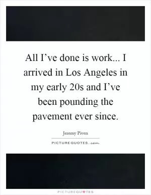 All I’ve done is work... I arrived in Los Angeles in my early 20s and I’ve been pounding the pavement ever since Picture Quote #1