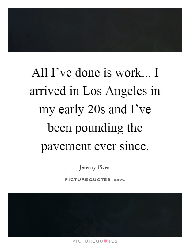 All I've done is work... I arrived in Los Angeles in my early 20s and I've been pounding the pavement ever since Picture Quote #1