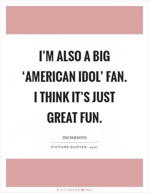 I’m also a big ‘American Idol’ fan. I think it’s just great fun Picture Quote #1
