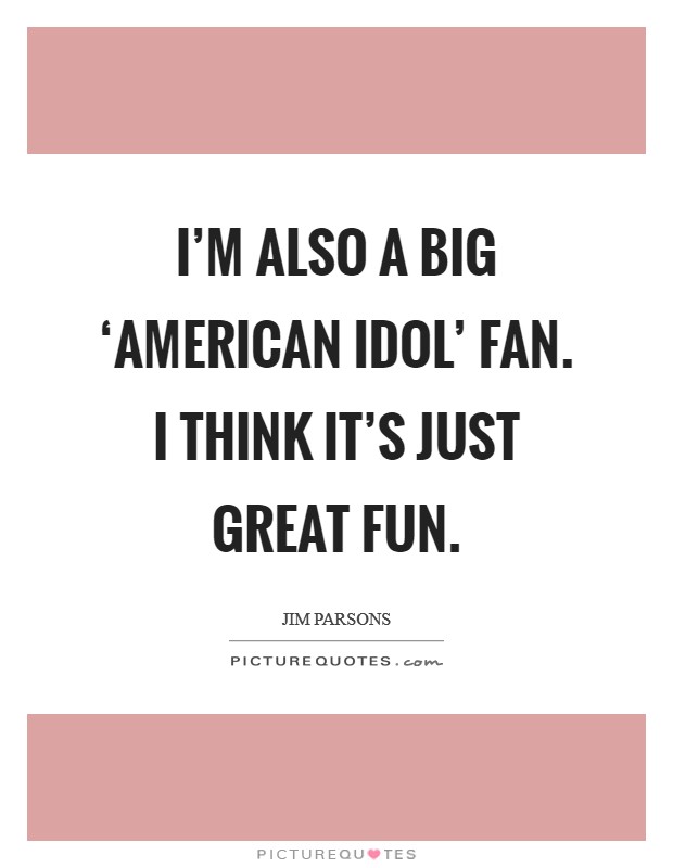 I'm also a big ‘American Idol' fan. I think it's just great fun Picture Quote #1