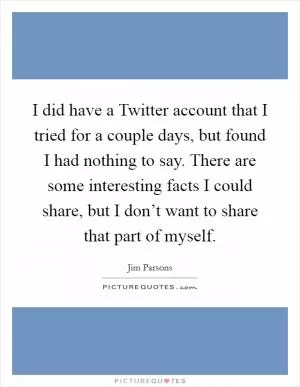 I did have a Twitter account that I tried for a couple days, but found I had nothing to say. There are some interesting facts I could share, but I don’t want to share that part of myself Picture Quote #1