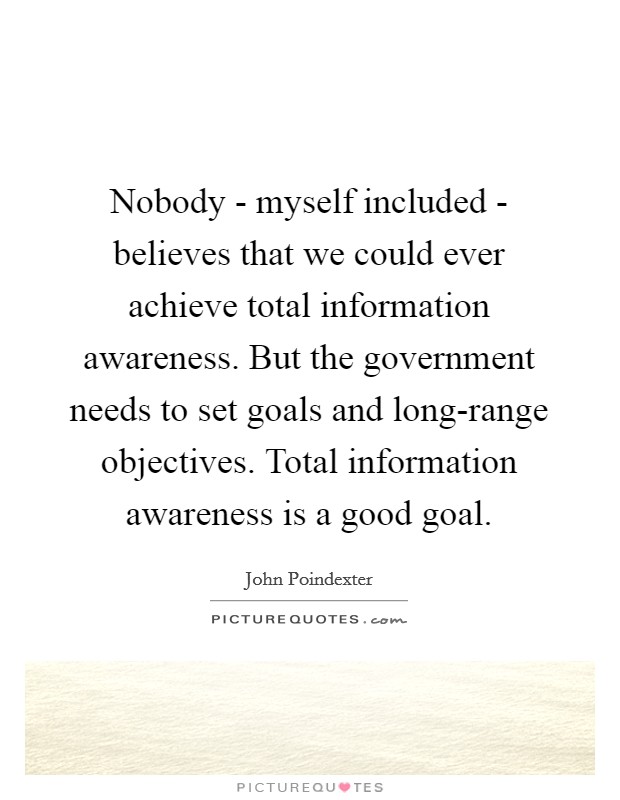 Nobody - myself included - believes that we could ever achieve total information awareness. But the government needs to set goals and long-range objectives. Total information awareness is a good goal Picture Quote #1