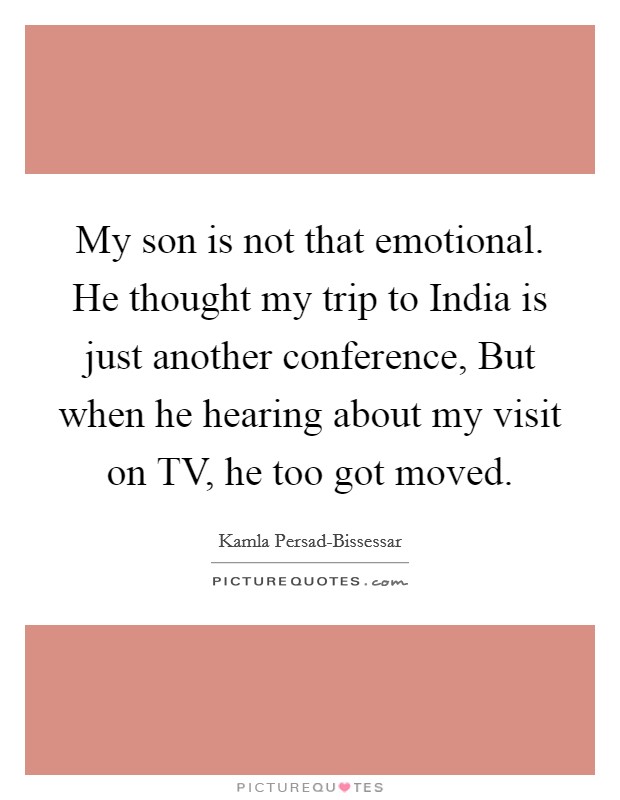 My son is not that emotional. He thought my trip to India is just another conference, But when he hearing about my visit on TV, he too got moved Picture Quote #1