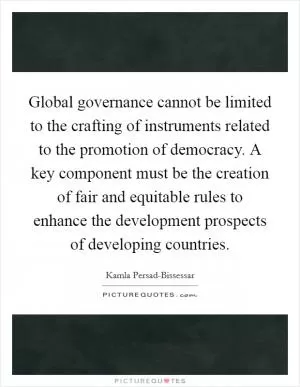 Global governance cannot be limited to the crafting of instruments related to the promotion of democracy. A key component must be the creation of fair and equitable rules to enhance the development prospects of developing countries Picture Quote #1