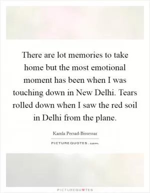 There are lot memories to take home but the most emotional moment has been when I was touching down in New Delhi. Tears rolled down when I saw the red soil in Delhi from the plane Picture Quote #1
