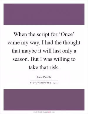 When the script for ‘Once’ came my way, I had the thought that maybe it will last only a season. But I was willing to take that risk Picture Quote #1