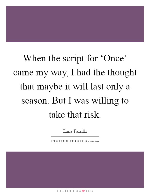 When the script for ‘Once' came my way, I had the thought that maybe it will last only a season. But I was willing to take that risk Picture Quote #1