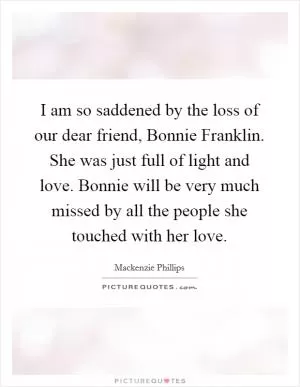 I am so saddened by the loss of our dear friend, Bonnie Franklin. She was just full of light and love. Bonnie will be very much missed by all the people she touched with her love Picture Quote #1