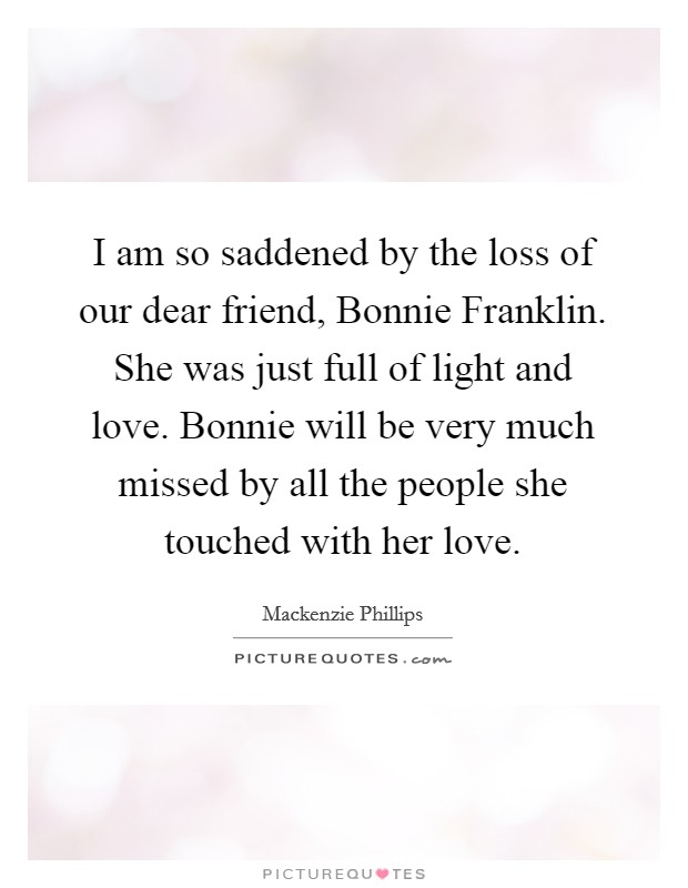 I am so saddened by the loss of our dear friend, Bonnie Franklin. She was just full of light and love. Bonnie will be very much missed by all the people she touched with her love Picture Quote #1
