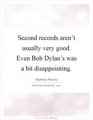 Second records aren’t usually very good. Even Bob Dylan’s was a bit disappointing Picture Quote #1