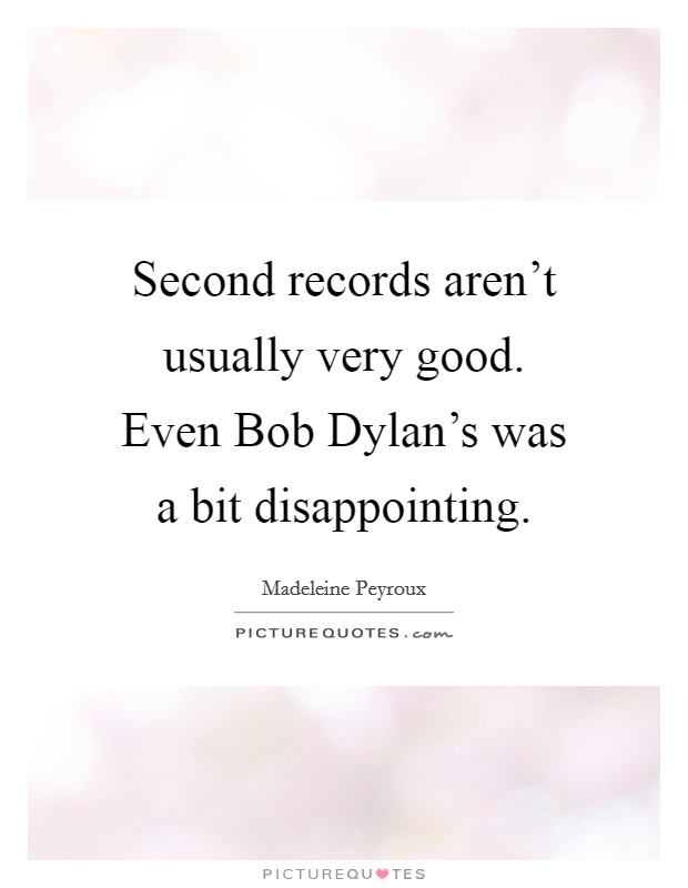 Second records aren't usually very good. Even Bob Dylan's was a bit disappointing Picture Quote #1