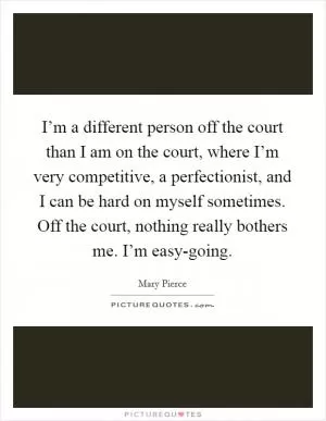 I’m a different person off the court than I am on the court, where I’m very competitive, a perfectionist, and I can be hard on myself sometimes. Off the court, nothing really bothers me. I’m easy-going Picture Quote #1