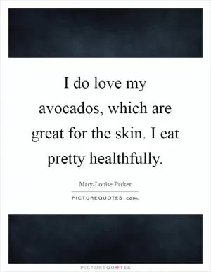 I do love my avocados, which are great for the skin. I eat pretty healthfully Picture Quote #1