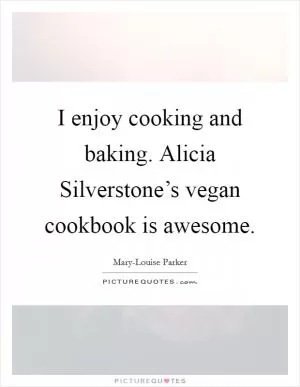 I enjoy cooking and baking. Alicia Silverstone’s vegan cookbook is awesome Picture Quote #1