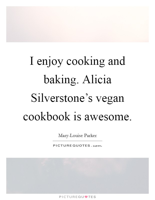 I enjoy cooking and baking. Alicia Silverstone's vegan cookbook is awesome Picture Quote #1