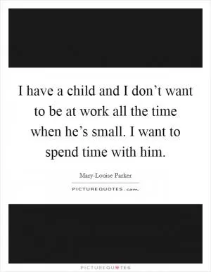 I have a child and I don’t want to be at work all the time when he’s small. I want to spend time with him Picture Quote #1