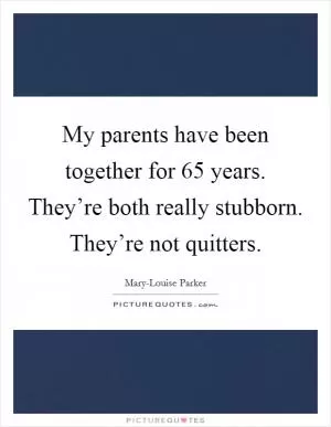 My parents have been together for 65 years. They’re both really stubborn. They’re not quitters Picture Quote #1