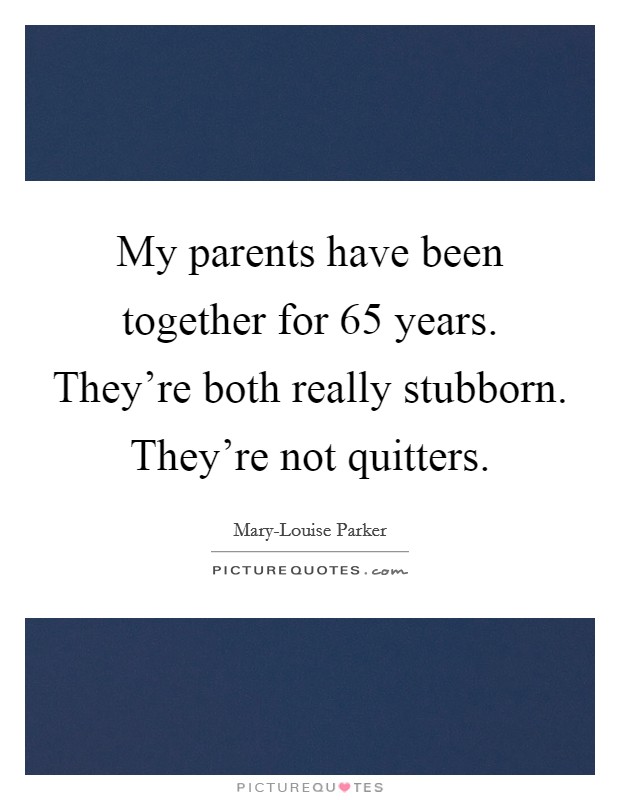 My parents have been together for 65 years. They're both really stubborn. They're not quitters Picture Quote #1