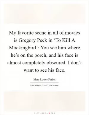 My favorite scene in all of movies is Gregory Peck in ‘To Kill A Mockingbird’: You see him where he’s on the porch, and his face is almost completely obscured. I don’t want to see his face Picture Quote #1