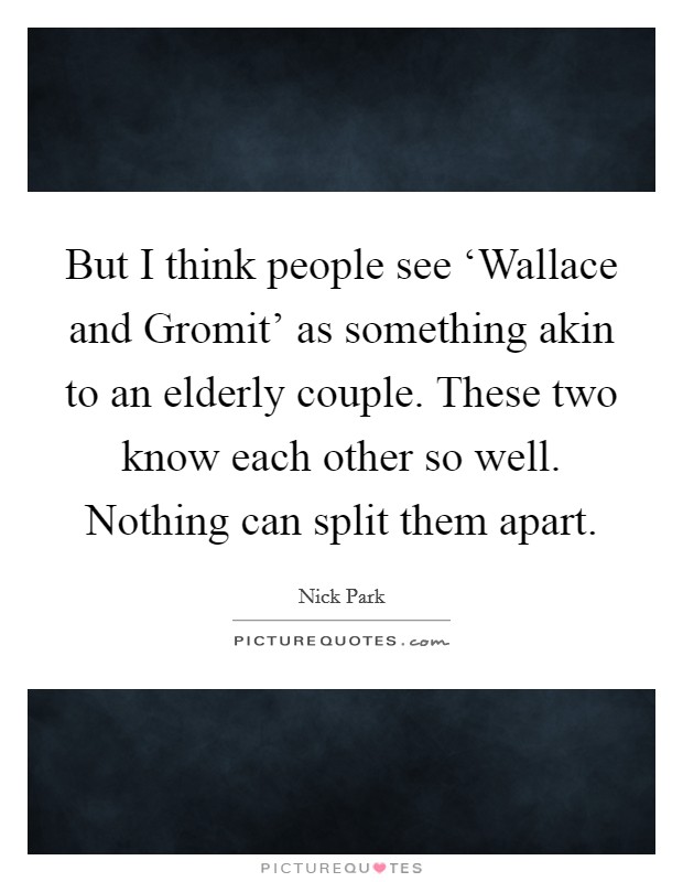 But I think people see ‘Wallace and Gromit' as something akin to an elderly couple. These two know each other so well. Nothing can split them apart Picture Quote #1