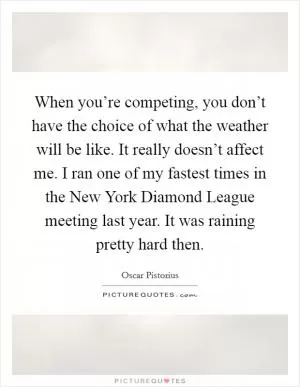 When you’re competing, you don’t have the choice of what the weather will be like. It really doesn’t affect me. I ran one of my fastest times in the New York Diamond League meeting last year. It was raining pretty hard then Picture Quote #1