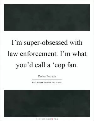 I’m super-obsessed with law enforcement. I’m what you’d call a ‘cop fan Picture Quote #1