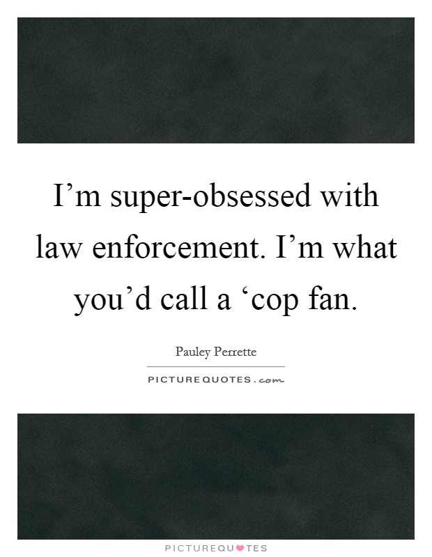 I'm super-obsessed with law enforcement. I'm what you'd call a ‘cop fan Picture Quote #1