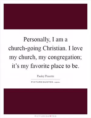 Personally, I am a church-going Christian. I love my church, my congregation; it’s my favorite place to be Picture Quote #1