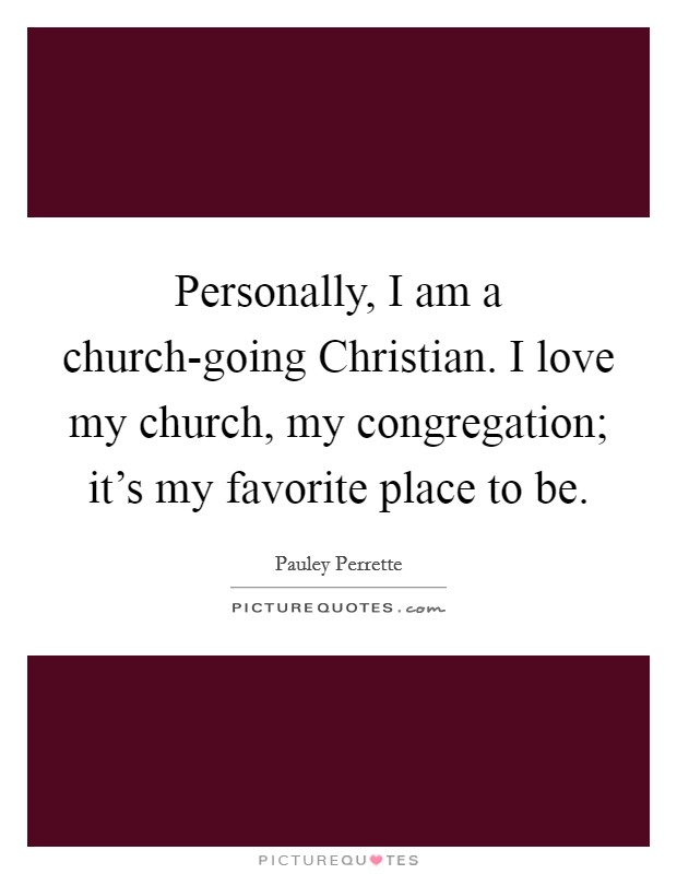 Personally, I am a church-going Christian. I love my church, my congregation; it's my favorite place to be Picture Quote #1