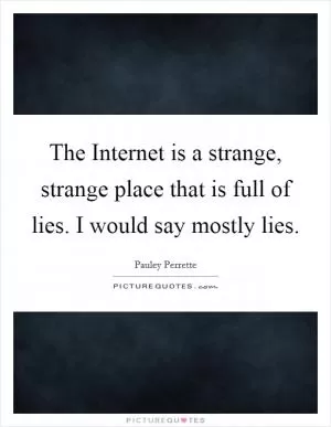 The Internet is a strange, strange place that is full of lies. I would say mostly lies Picture Quote #1