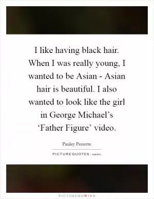 I like having black hair. When I was really young, I wanted to be Asian - Asian hair is beautiful. I also wanted to look like the girl in George Michael’s ‘Father Figure’ video Picture Quote #1