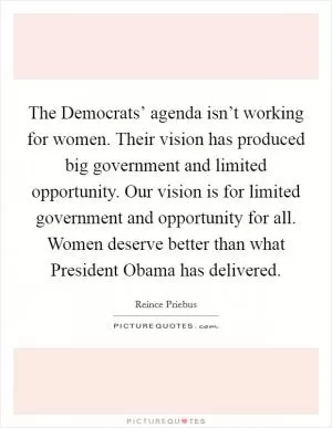 The Democrats’ agenda isn’t working for women. Their vision has produced big government and limited opportunity. Our vision is for limited government and opportunity for all. Women deserve better than what President Obama has delivered Picture Quote #1
