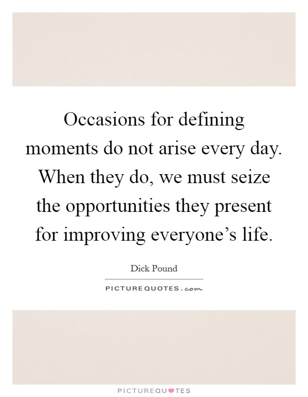 Occasions for defining moments do not arise every day. When they do, we must seize the opportunities they present for improving everyone's life Picture Quote #1