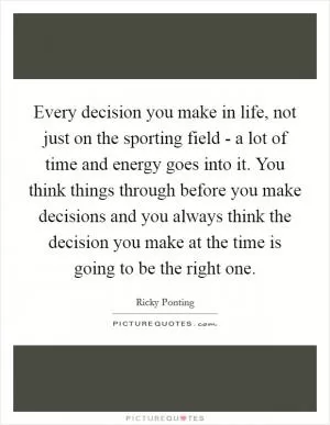 Every decision you make in life, not just on the sporting field - a lot of time and energy goes into it. You think things through before you make decisions and you always think the decision you make at the time is going to be the right one Picture Quote #1