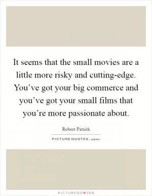 It seems that the small movies are a little more risky and cutting-edge. You’ve got your big commerce and you’ve got your small films that you’re more passionate about Picture Quote #1