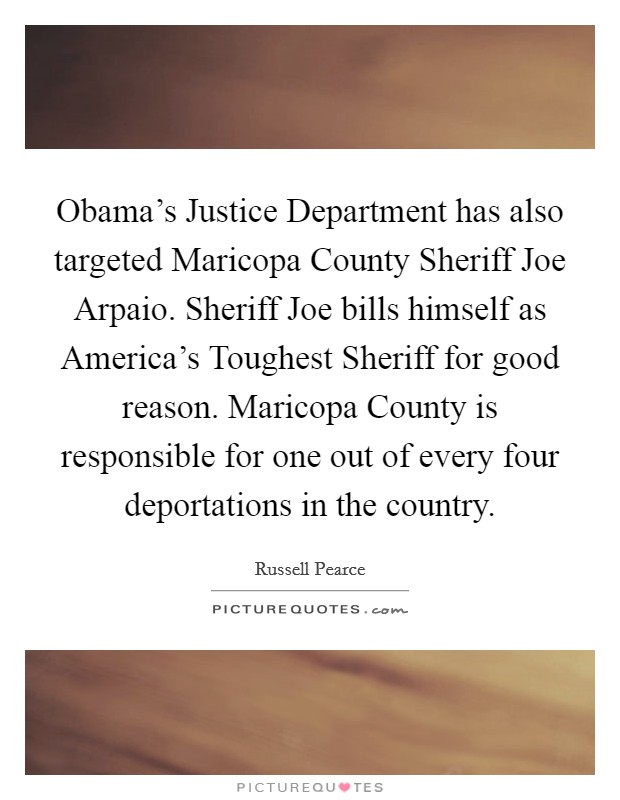Obama's Justice Department has also targeted Maricopa County Sheriff Joe Arpaio. Sheriff Joe bills himself as America's Toughest Sheriff for good reason. Maricopa County is responsible for one out of every four deportations in the country Picture Quote #1