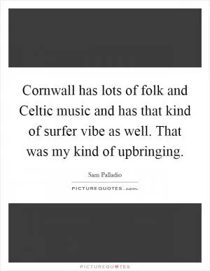 Cornwall has lots of folk and Celtic music and has that kind of surfer vibe as well. That was my kind of upbringing Picture Quote #1