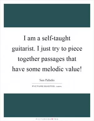 I am a self-taught guitarist. I just try to piece together passages that have some melodic value! Picture Quote #1