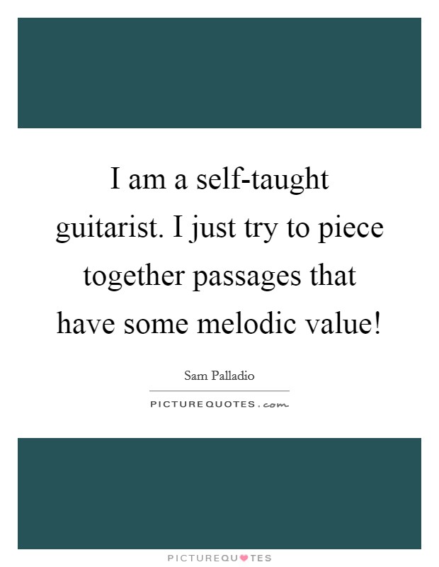 I am a self-taught guitarist. I just try to piece together passages that have some melodic value! Picture Quote #1