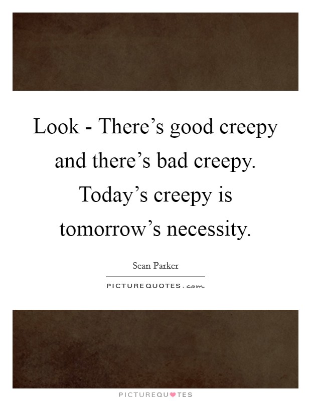 Look - There's good creepy and there's bad creepy. Today's creepy is tomorrow's necessity Picture Quote #1