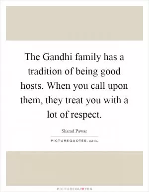 The Gandhi family has a tradition of being good hosts. When you call upon them, they treat you with a lot of respect Picture Quote #1