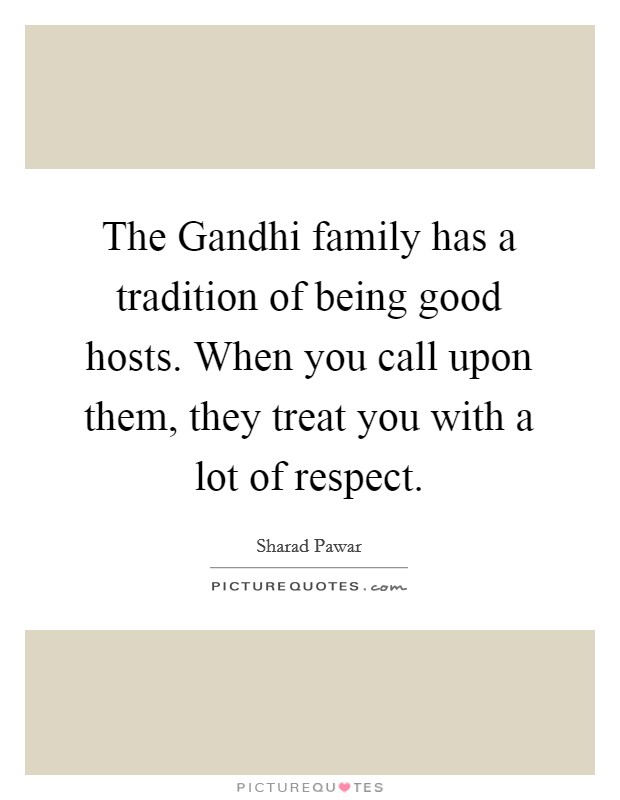 The Gandhi family has a tradition of being good hosts. When you call upon them, they treat you with a lot of respect Picture Quote #1