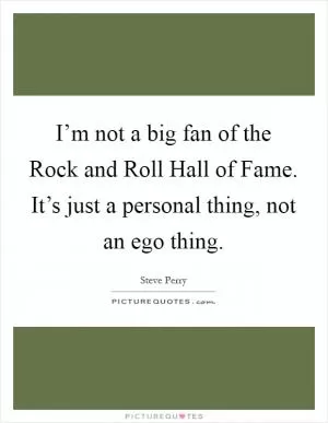 I’m not a big fan of the Rock and Roll Hall of Fame. It’s just a personal thing, not an ego thing Picture Quote #1