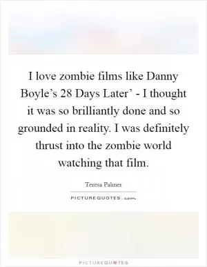 I love zombie films like Danny Boyle’s  28 Days Later’ - I thought it was so brilliantly done and so grounded in reality. I was definitely thrust into the zombie world watching that film Picture Quote #1
