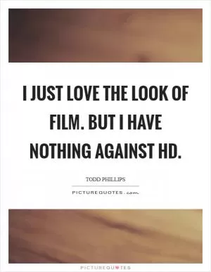 I just love the look of film. But I have nothing against HD Picture Quote #1