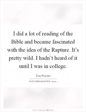 I did a lot of reading of the Bible and became fascinated with the idea of the Rapture. It’s pretty wild. I hadn’t heard of it until I was in college Picture Quote #1