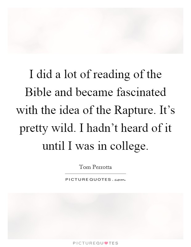 I did a lot of reading of the Bible and became fascinated with the idea of the Rapture. It's pretty wild. I hadn't heard of it until I was in college Picture Quote #1